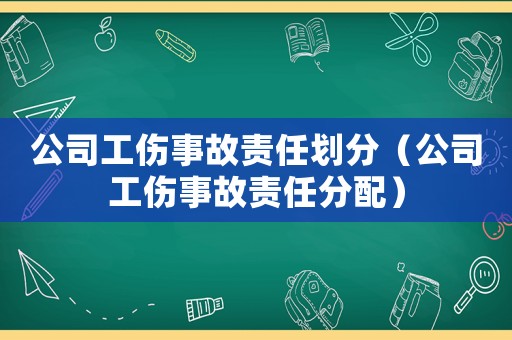 公司工傷事故責任劃分（公司工傷事故責任分配）