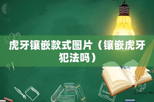 虎牙鑲嵌款式圖片（鑲嵌虎牙犯法嗎）