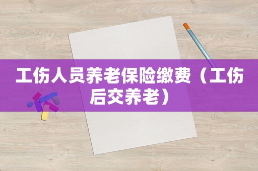 工傷人員養老保險繳費（工傷后交養老）