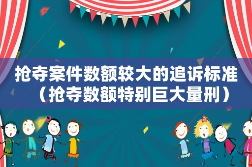 搶奪案件數(shù)額較大的追訴標準（搶奪數(shù)額特別巨大量刑）