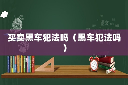 買賣黑車犯法嗎（黑車犯法嗎）
