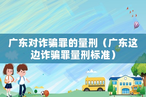 廣東對詐騙罪的量刑（廣東這邊詐騙罪量刑標準）