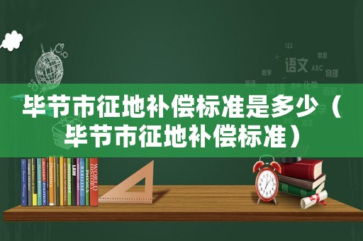 畢節(jié)市征地補償標(biāo)準(zhǔn)是多少（畢節(jié)市征地補償標(biāo)準(zhǔn)）