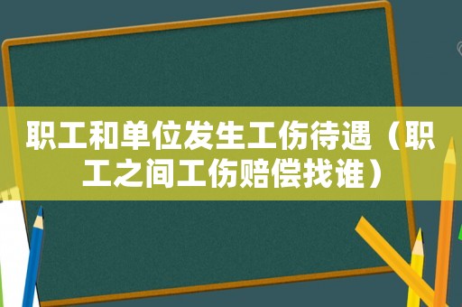 職工和單位發生工傷待遇（職工之間工傷賠償找誰）