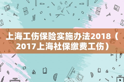 上海工傷保險實施辦法2018（2017上海社保繳費工傷）