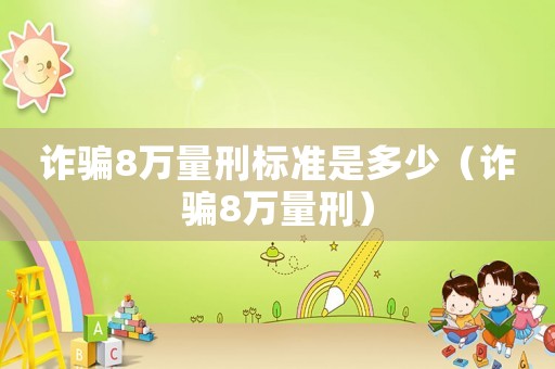 詐騙8萬量刑標準是多少（詐騙8萬量刑）