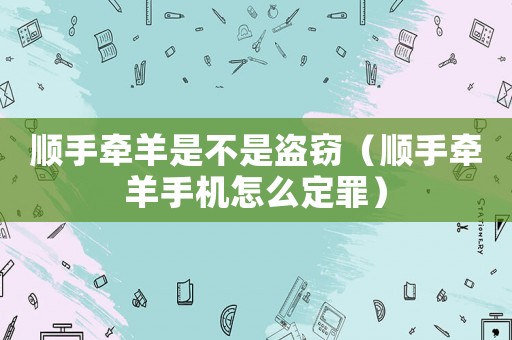 順手牽羊是不是盜竊（順手牽羊手機怎么定罪）