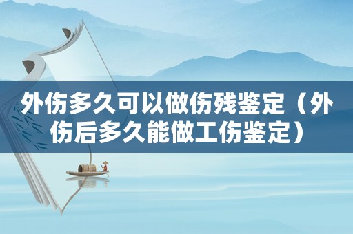 外傷多久可以做傷殘鑒定（外傷后多久能做工傷鑒定）