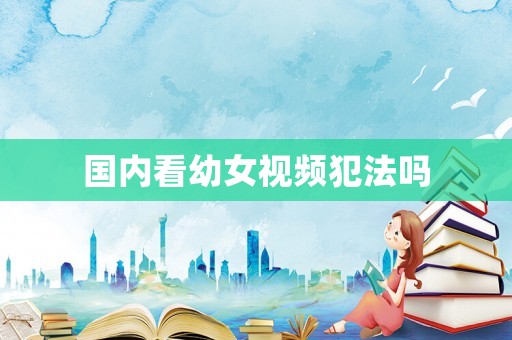 國內(nèi)看幼女視頻犯法嗎