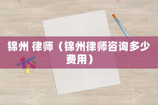 錦州 律師（錦州律師咨詢多少費(fèi)用）