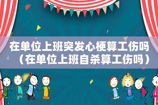 在單位上班突發心梗算工傷嗎（在單位上班自殺算工傷嗎）