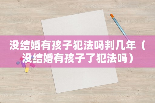沒結婚有孩子犯法嗎判幾年（沒結婚有孩子了犯法嗎）