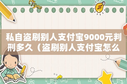私自盜刷別人支付寶9000元判刑多久（盜刷別人支付寶怎么定罪）