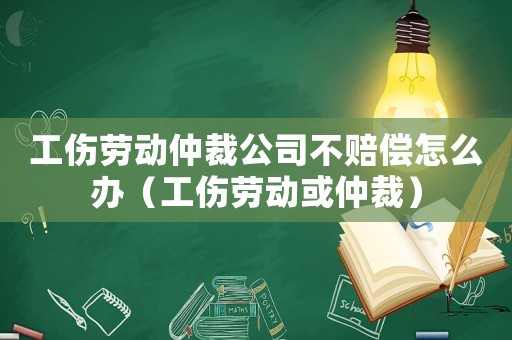 工傷勞動仲裁公司不賠償怎么辦（工傷勞動或仲裁）