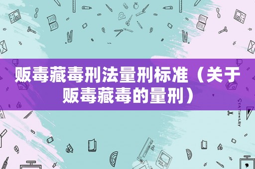 販毒藏毒刑法量刑標準（關于販毒藏毒的量刑）
