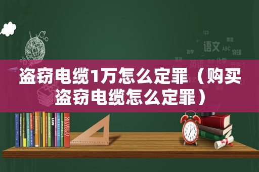 盜竊電纜1萬怎么定罪（購買盜竊電纜怎么定罪）
