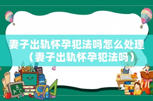妻子出軌懷孕犯法嗎怎么處理（妻子出軌懷孕犯法嗎）