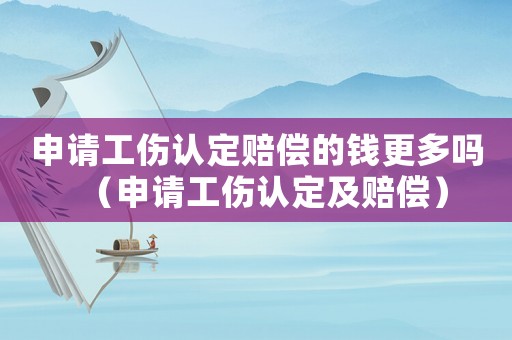 申請工傷認定賠償的錢更多嗎（申請工傷認定及賠償）