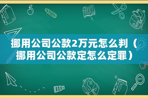 挪用公司公款2萬元怎么判（挪用公司公款定怎么定罪）