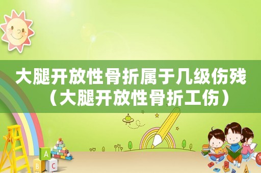 大腿開放性骨折屬于幾級傷殘（大腿開放性骨折工傷）