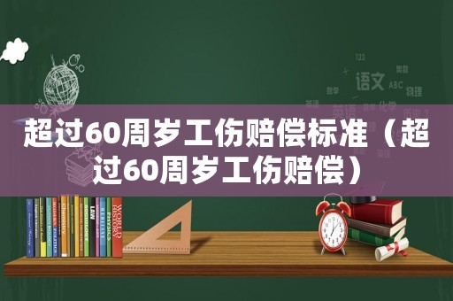 超過60周歲工傷賠償標準（超過60周歲工傷賠償）