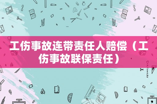 工傷事故連帶責任人賠償（工傷事故聯(lián)保責任）