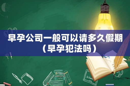 早孕公司一般可以請多久假期（早孕犯法嗎）