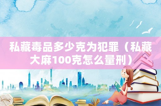 私藏毒品多少克為犯罪（私藏大麻100克怎么量刑）