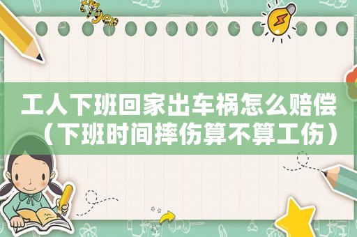 工人下班回家出車禍怎么賠償（下班時間摔傷算不算工傷）