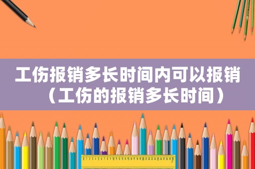 工傷報銷多長時間內可以報銷（工傷的報銷多長時間）