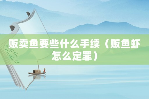 販賣魚要些什么手續(xù)（販魚蝦怎么定罪）