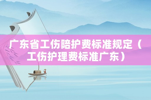 廣東省工傷陪護費標準規定（工傷護理費標準廣東）