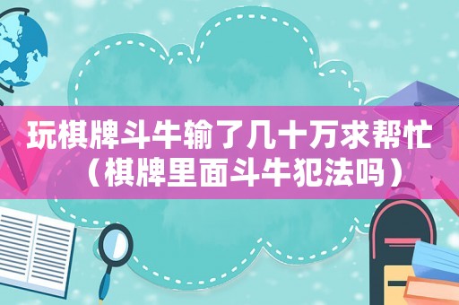 玩棋牌斗牛輸了幾十萬求幫忙（棋牌里面斗牛犯法嗎）