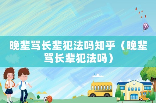 晚輩罵長輩犯法嗎知乎（晚輩罵長輩犯法嗎）