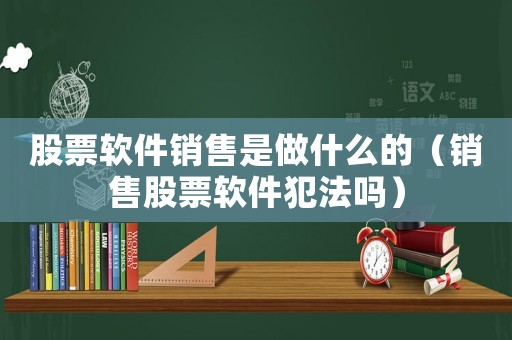 股票軟件銷售是做什么的（銷售股票軟件犯法嗎）