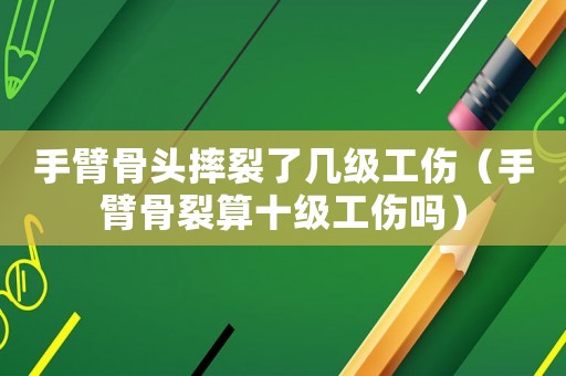 手臂骨頭摔裂了幾級工傷（手臂骨裂算十級工傷嗎）