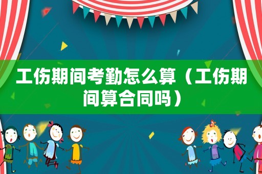 工傷期間考勤怎么算（工傷期間算合同嗎）