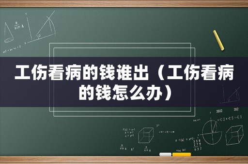 工傷看病的錢誰出（工傷看病的錢怎么辦）