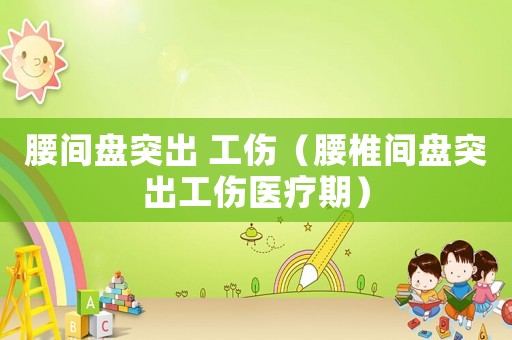 腰間盤突出 工傷（腰椎間盤突出工傷醫療期）