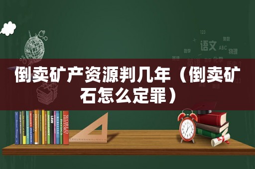 倒賣礦產資源判幾年（倒賣礦石怎么定罪）