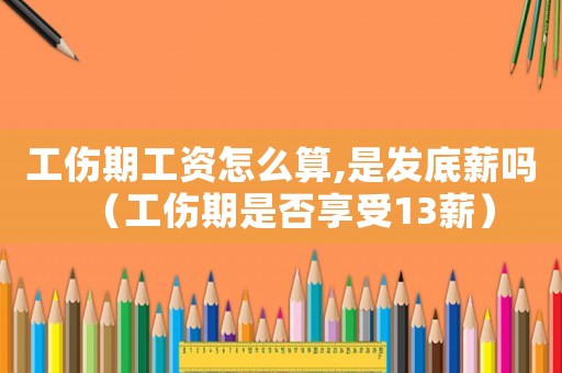 工傷期工資怎么算,是發底薪嗎（工傷期是否享受13薪）