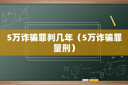 5萬詐騙罪判幾年（5萬詐騙罪量刑）
