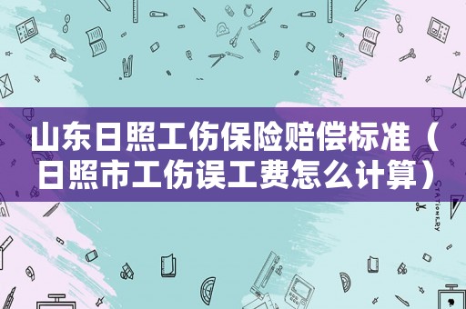 山東日照工傷保險賠償標準（日照市工傷誤工費怎么計算）