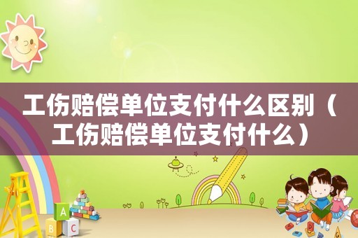 工傷賠償單位支付什么區(qū)別（工傷賠償單位支付什么）