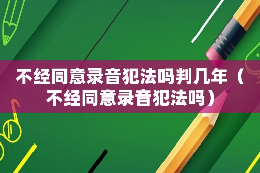 不經同意錄音犯法嗎判幾年（不經同意錄音犯法嗎）