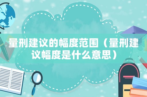 量刑建議的幅度范圍（量刑建議幅度是什么意思）