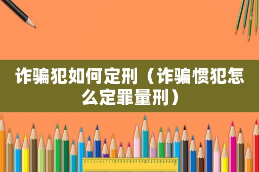 詐騙犯如何定刑（詐騙慣犯怎么定罪量刑）