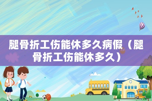 腿骨折工傷能休多久病假（腿骨折工傷能休多久）