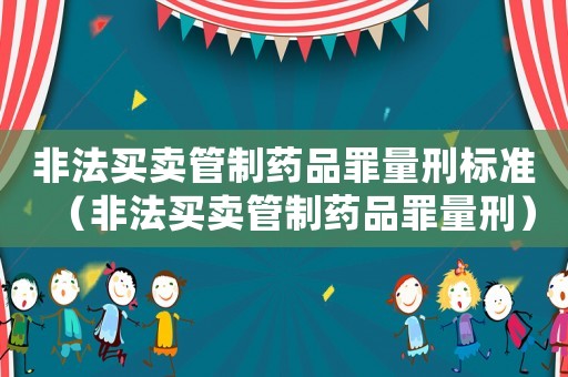 非法買賣管制藥品罪量刑標準（非法買賣管制藥品罪量刑）