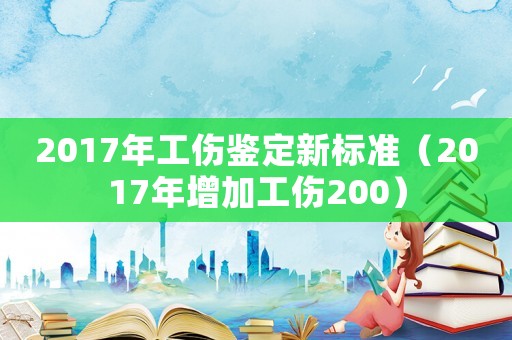 2017年工傷鑒定新標準（2017年增加工傷200）
